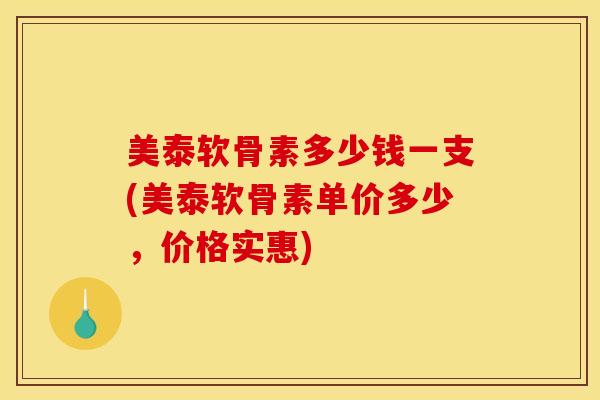 美泰软骨素多少钱一支(美泰软骨素单价多少，价格实惠)