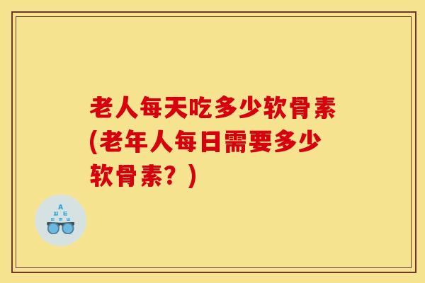 老人每天吃多少软骨素(老年人每日需要多少软骨素？)