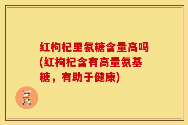 红枸杞里氨糖含量高吗(红枸杞含有高量氨基糖，有助于健康)