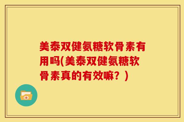 美泰双健氨糖软骨素有用吗(美泰双健氨糖软骨素真的有效嘛？)