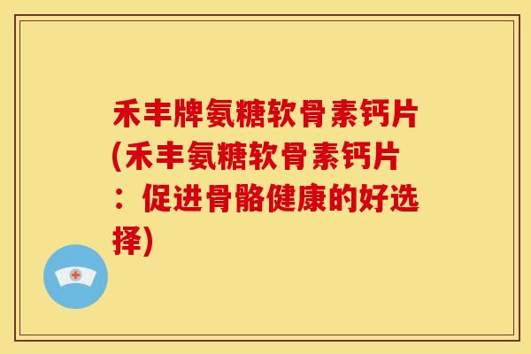 禾丰牌氨糖软骨素钙片(禾丰氨糖软骨素钙片:促进骨骼健康的好选择) 禾丰牌氨糖软骨素钙片(禾丰氨糖软骨素钙片:促进骨骼健康的好选择)
