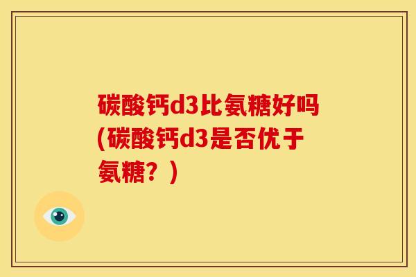 碳酸钙d3比氨糖好吗(碳酸钙d3是否优于氨糖？)