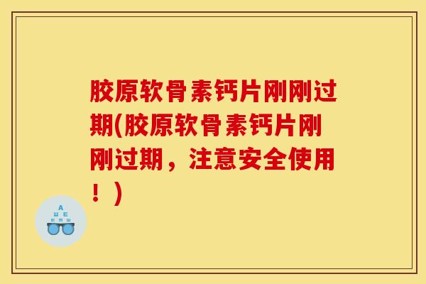 胶原软骨素钙片刚刚过期(胶原软骨素钙片刚刚过期，注意安全使用！)
