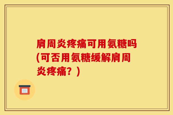 肩周炎疼痛可用氨糖吗(可否用氨糖缓解肩周炎疼痛？)