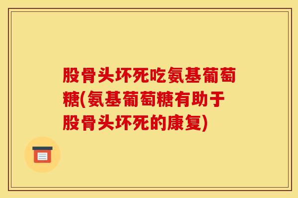 股骨头坏死吃氨基葡萄糖(氨基葡萄糖有助于股骨头坏死的康复)