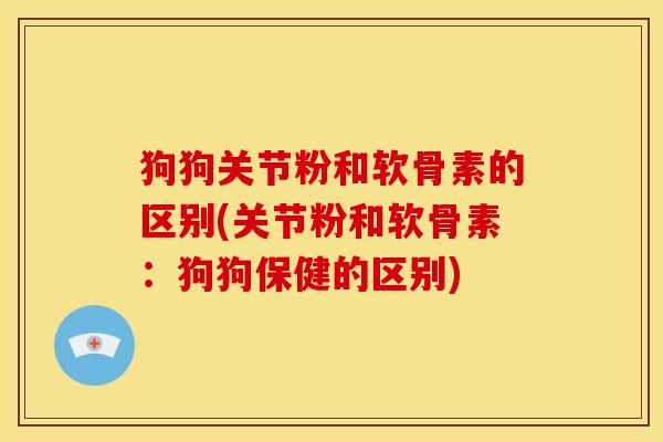 狗狗关节粉和软骨素的区别(关节粉和软骨素：狗狗保健的区别)