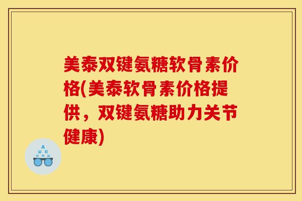 美泰双键氨糖软骨素价格(美泰软骨素价格提供,双键氨糖助力关节健康) 美泰双键氨糖软骨素价格(美泰软骨素价格提供,双键氨糖助力关节健康)