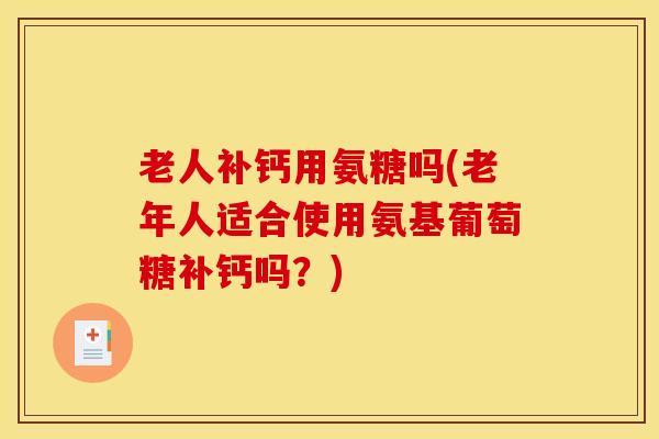 老人补钙用氨糖吗(老年人适合使用氨基葡萄糖补钙吗？)