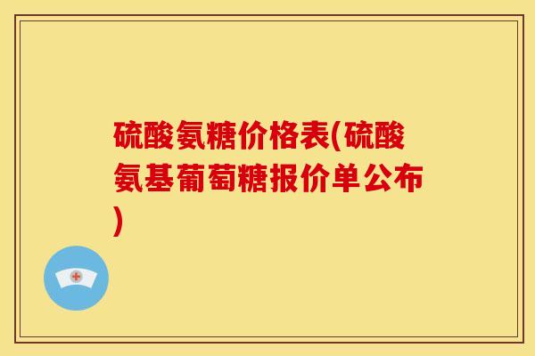 硫酸氨糖价格表(硫酸氨基葡萄糖报价单公布)