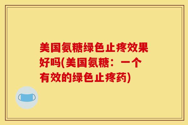 美国氨糖绿色止疼效果好吗(美国氨糖：一个有效的绿色止疼药)