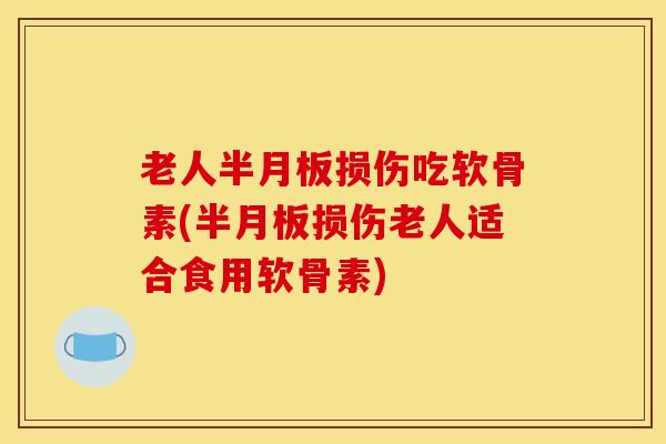 老人损伤吃软骨素(损伤老人适合食用软骨素)