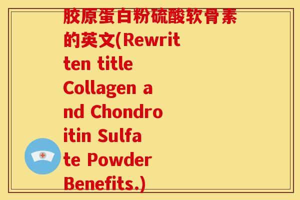 胶原蛋白粉硫酸软骨素的英文(Rewritten title Collagen and Chondroitin Sulfate Powder Benefits.)