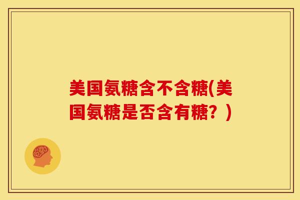 美国氨糖含不含糖(美国氨糖是否含有糖?) 美国氨糖含不含糖(美国氨糖是否含有糖?)