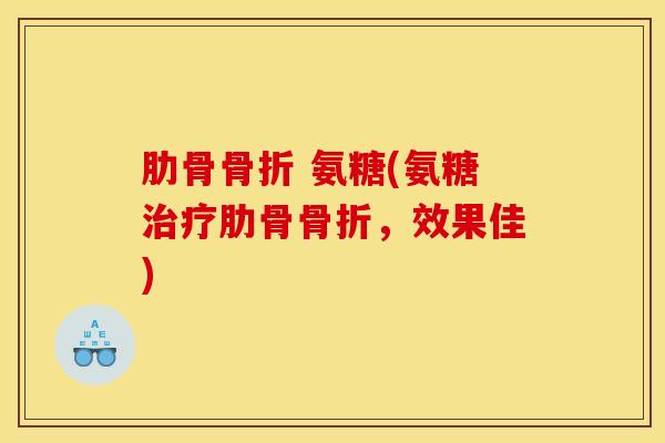 肋骨骨折 氨糖(氨糖治疗肋骨骨折，效果佳)