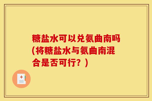 糖盐水可以兑氨曲南吗(将糖盐水与氨曲南混合是否可行?) 糖盐水可以兑氨曲南吗(将糖盐水与氨曲南混合是否可行?)