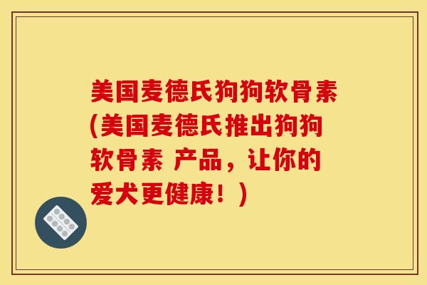 美国麦德氏狗狗软骨素(美国麦德氏推出狗狗软骨素 产品，让你的爱犬更健康！)