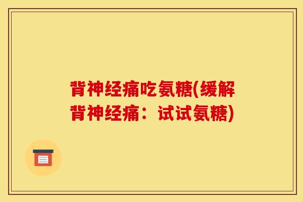 背神经痛吃氨糖(缓解背神经痛：试试氨糖)