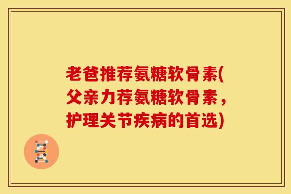 老爸推荐氨糖软骨素(父亲力荐氨糖软骨素，护理关节的首选)