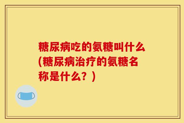 糖尿病吃的氨糖叫什么(糖尿病治疗的氨糖名称是什么？)