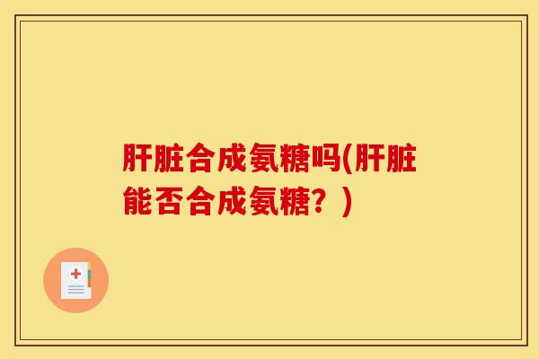 肝脏合成氨糖吗(肝脏能否合成氨糖？)