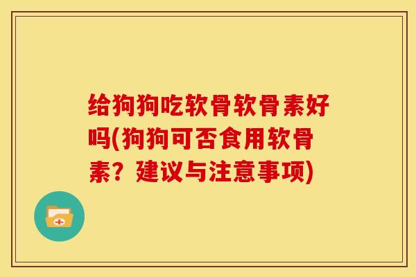 给狗狗吃软骨软骨素好吗(狗狗可否食用软骨素？建议与注意事项)