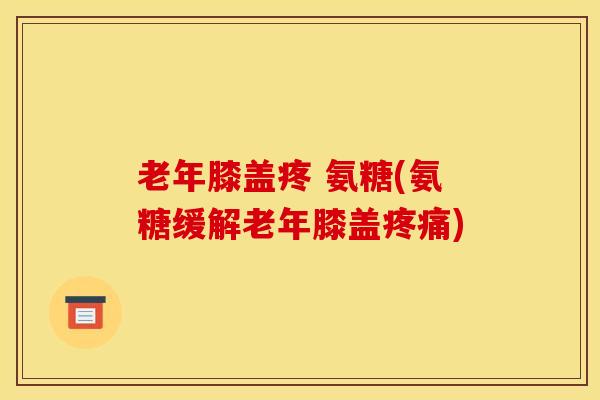 老年膝盖疼 氨糖(氨糖缓解老年膝盖)