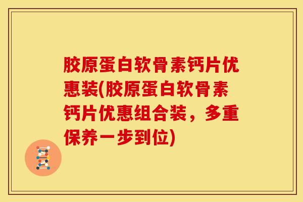 胶原蛋白软骨素钙片优惠装(胶原蛋白软骨素钙片优惠组合装，多重保养一步到位)