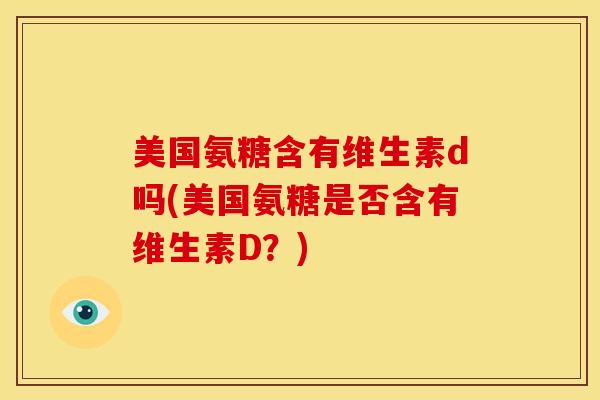 美国氨糖含有维生素d吗(美国氨糖是否含有维生素D？)