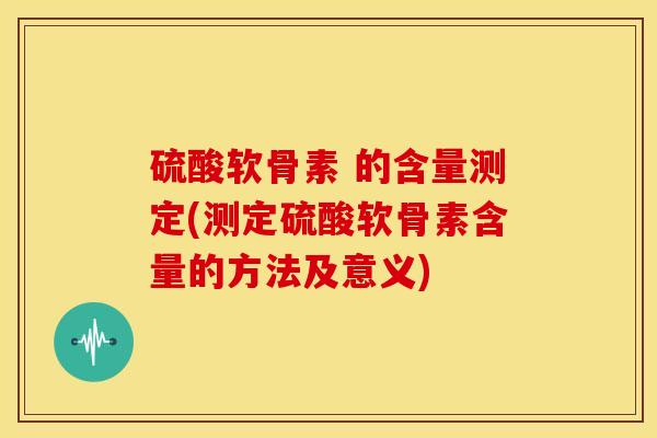 硫酸软骨素 的含量测定(测定硫酸软骨素含量的方法及意义)