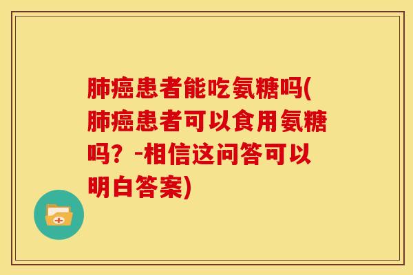 肺癌患者能吃氨糖吗(肺癌患者可以食用氨糖吗？-相信这问答可以明白答案)
