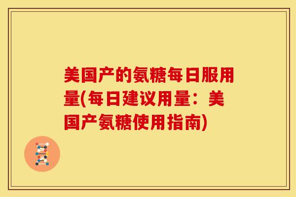 美国产的氨糖每日服用量(每日建议用量：美国产氨糖使用指南)