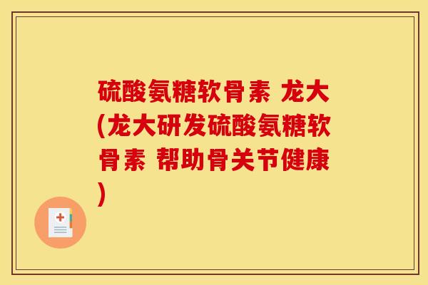 硫酸氨糖软骨素 龙大(龙大研发硫酸氨糖软骨素 帮助骨关节健康)
