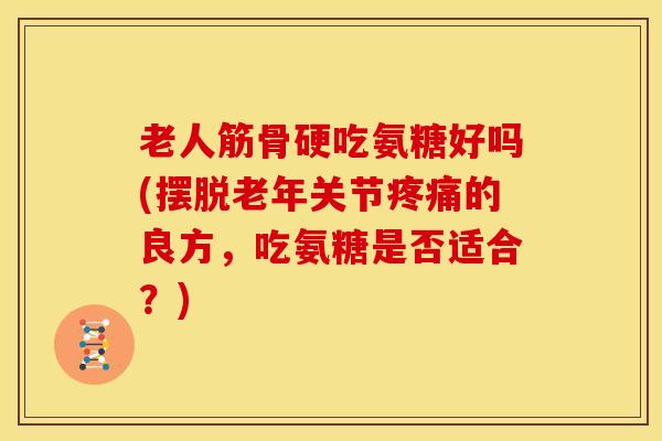 老人筋骨硬吃氨糖好吗(摆脱老年关节的良方,吃氨糖是否适合?) 老人筋骨硬吃氨糖好吗(摆脱老年关节的良方,吃氨糖是否适合?)
