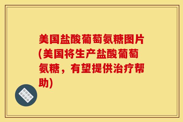 美国盐酸葡萄氨糖图片(美国将生产盐酸葡萄氨糖，有望提供治疗帮助)