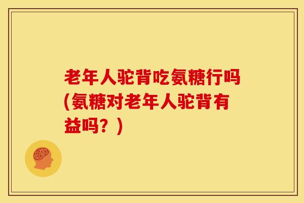 老年人驼背吃氨糖行吗(氨糖对老年人驼背有益吗?) 老年人驼背吃氨糖行吗(氨糖对老年人驼背有益吗?)