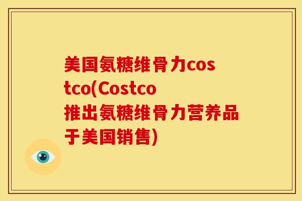 美国氨糖维骨力costco(Costco推出氨糖维骨力营养品于美国销售)