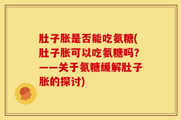 肚子胀是否能吃氨糖(肚子胀可以吃氨糖吗？——关于氨糖缓解肚子胀的探讨)