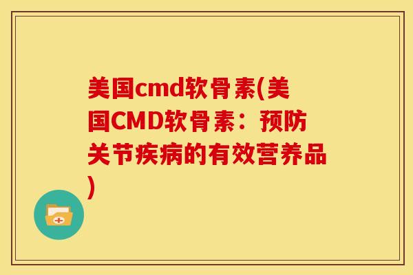 美国cmd软骨素(美国CMD软骨素：预防关节疾病的有效营养品)