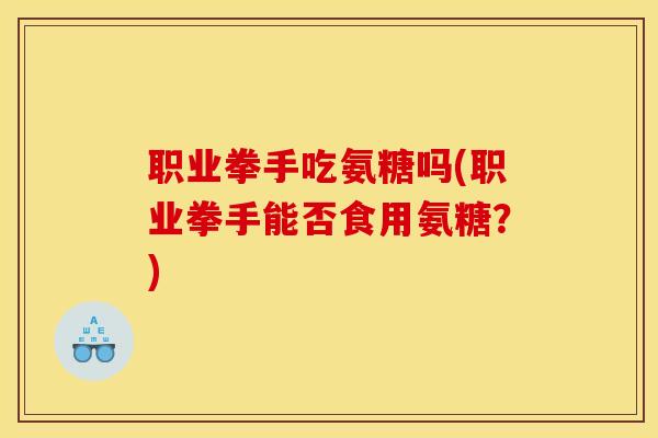 职业拳手吃氨糖吗(职业拳手能否食用氨糖？)
