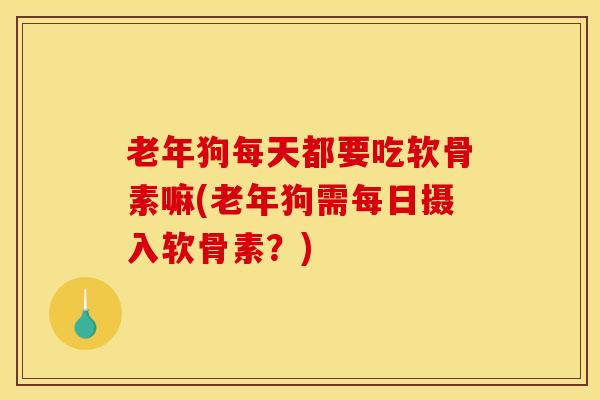 老年狗每天都要吃软骨素嘛(老年狗需每日摄入软骨素？)