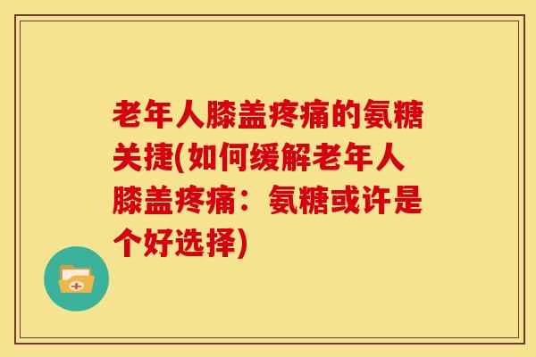 老年人膝盖疼痛的氨糖关捷(如何缓解老年人膝盖疼痛：氨糖或许是个好选择)