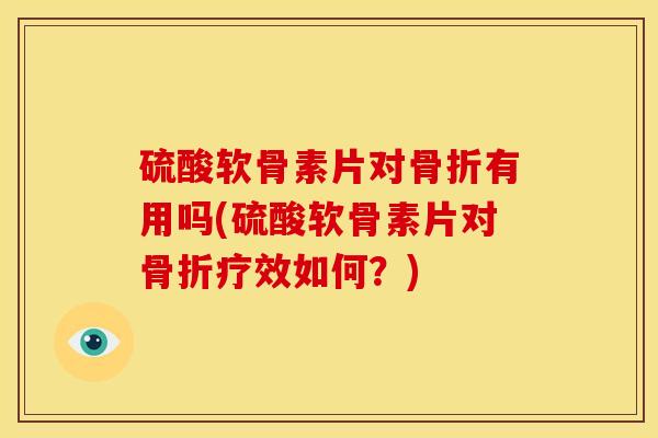 硫酸软骨素片对骨折有用吗(硫酸软骨素片对骨折疗效如何？)