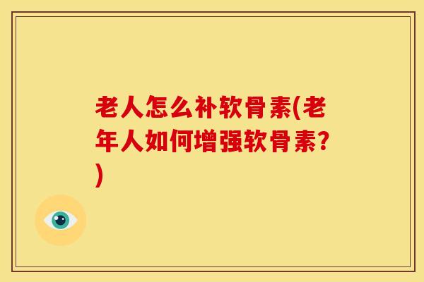 老人怎么补软骨素(老年人如何增强软骨素？)