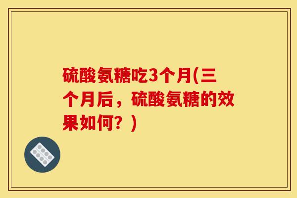 硫酸氨糖吃3个月(三个月后，硫酸氨糖的效果如何？)