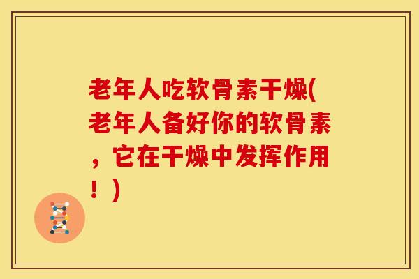 老年人吃软骨素干燥(老年人备好你的软骨素，它在干燥中发挥作用！)