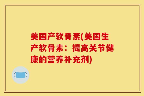 美国产软骨素(美国生产软骨素：提高关节健康的营养补充剂)