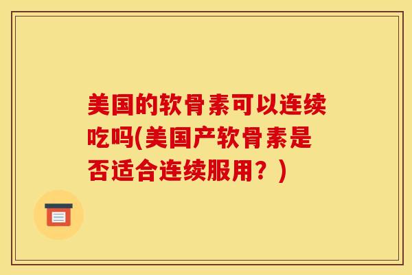美国的软骨素可以连续吃吗(美国产软骨素是否适合连续服用？)