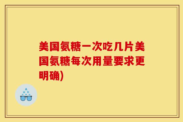 美国氨糖一次吃几片美国氨糖每次用量要求更明确)