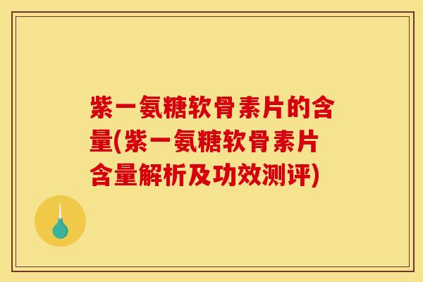 紫一氨糖软骨素片的含量(紫一氨糖软骨素片含量解析及功效测评)