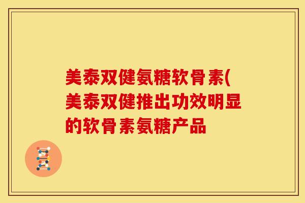 美泰双健氨糖软骨素(美泰双健推出功效明显的软骨素氨糖产品